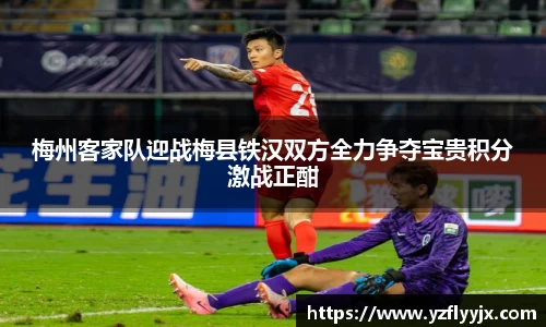 梅州客家队迎战梅县铁汉双方全力争夺宝贵积分激战正酣